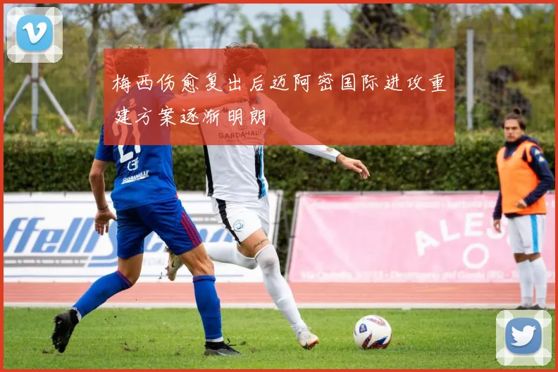 梅西伤愈复出后迈阿密国际进攻重建方案逐渐明朗