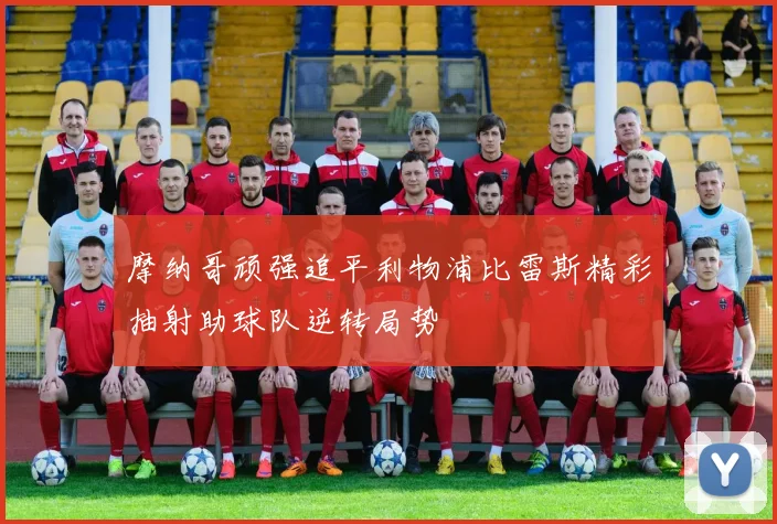 摩纳哥顽强追平利物浦比雷斯精彩抽射助球队逆转局势