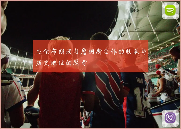 杰伦布朗谈与詹姆斯合作的收获与历史地位的思考