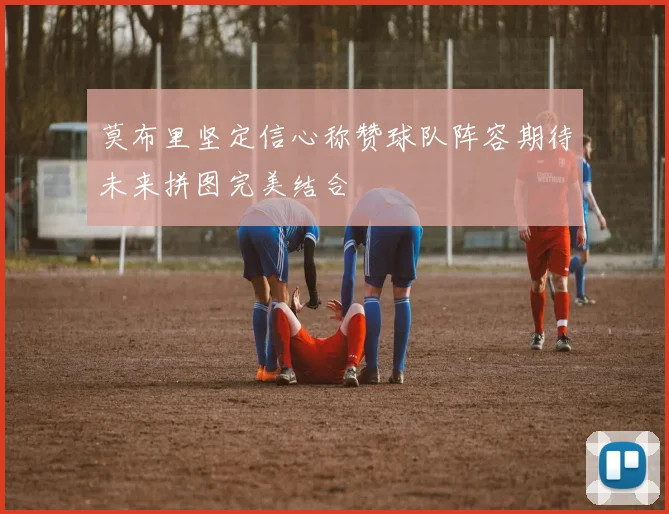 莫布里坚定信心称赞球队阵容期待未来拼图完美结合