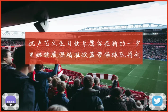 祝卢艺文生日快乐愿你在新的一岁里继续展现精准投篮带领球队再创辉煌成就