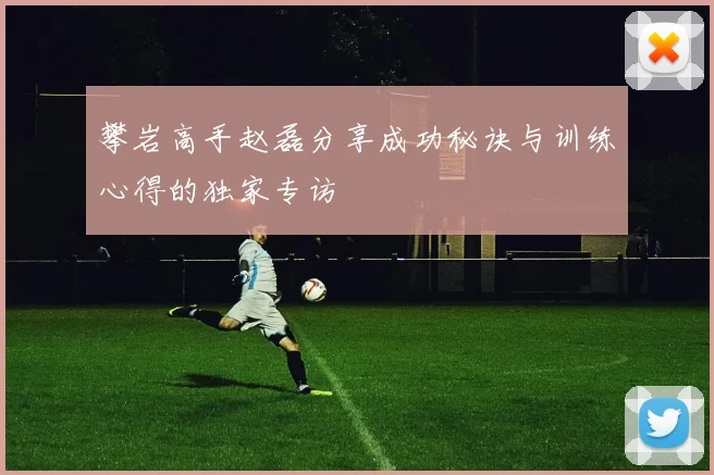攀岩高手赵磊分享成功秘诀与训练心得的独家专访