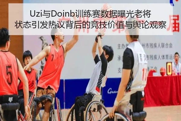 Uzi与Doinb训练赛数据曝光老将状态引发热议背后的竞技价值与舆论观察