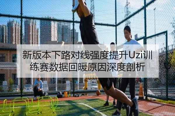 新版本下路对线强度提升Uzi训练赛数据回暖原因深度剖析