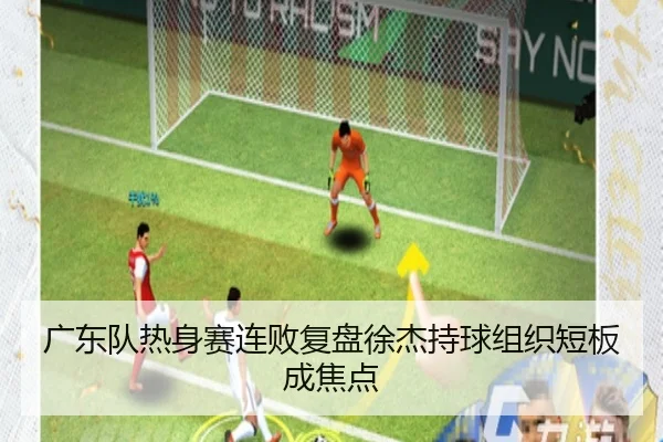 广东队热身赛连败复盘徐杰持球组织短板成焦点