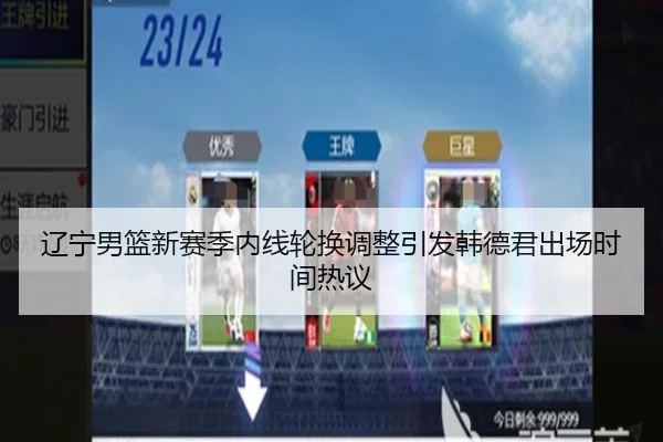 辽宁男篮新赛季内线轮换调整引发韩德君出场时间热议
