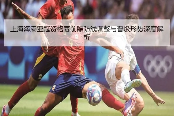 上海海港亚冠资格赛前瞻防线调整与晋级形势深度解析