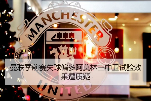曼联季前赛失球偏多阿莫林三中卫试验效果遭质疑